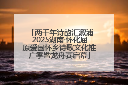 两千年诗韵汇溆浦 2025湖南·怀化屈原爱国怀乡诗歌文化推广季暨龙舟赛启幕