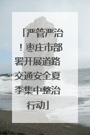 严管严治！枣庄市部署开展道路交通安全夏季集中整治行动