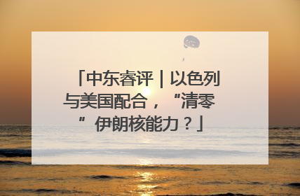 中东睿评｜以色列与美国配合，“清零”伊朗核能力？