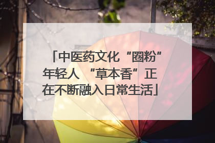 中医药文化“圈粉”年轻人 “草本香”正在不断融入日常生活