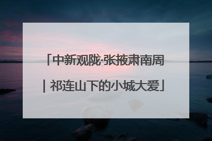 中新观陇·张掖肃南周｜祁连山下的小城大爱