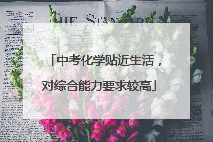 中考化学贴近生活，对综合能力要求较高