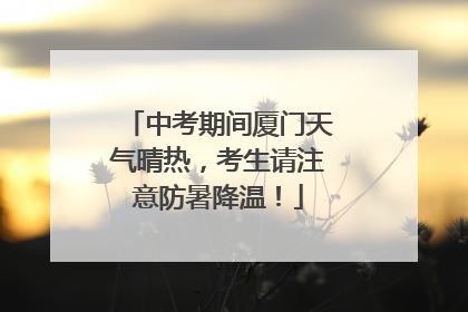 中考期间厦门天气晴热，考生请注意防暑降温！