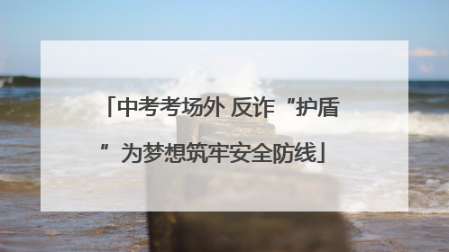 中考考场外 反诈“护盾”为梦想筑牢安全防线