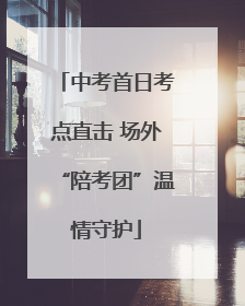 中考首日考点直击 场外“陪考团”温情守护