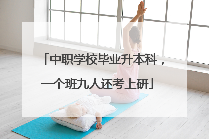 中职学校毕业升本科，一个班九人还考上研
