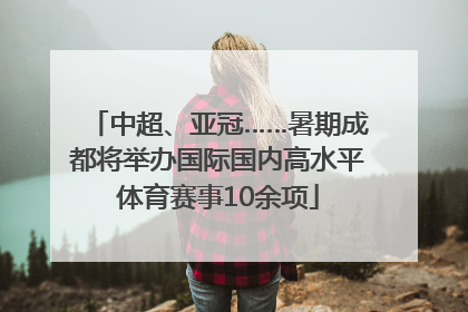 中超、亚冠……暑期成都将举办国际国内高水平体育赛事10余项