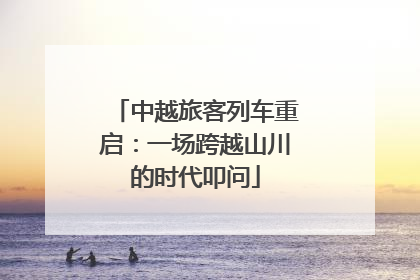 中越旅客列车重启：一场跨越山川的时代叩问