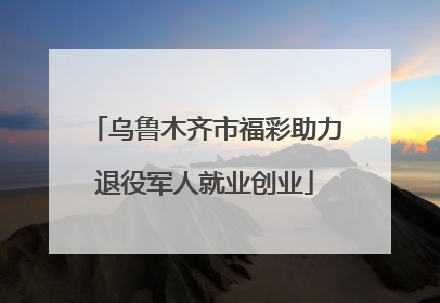 乌鲁木齐市福彩助力退役军人就业创业