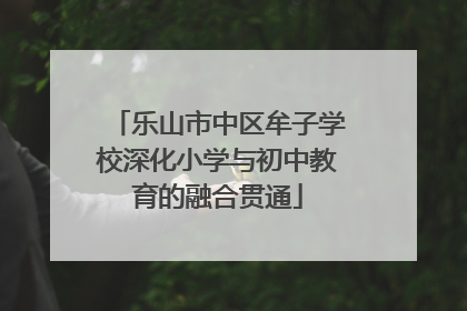 乐山市中区牟子学校深化小学与初中教育的融合贯通