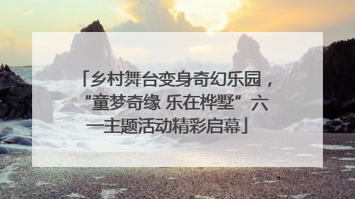 乡村舞台变身奇幻乐园，“童梦奇缘 乐在桦墅”六一主题活动精彩启幕