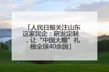 人民日报关注山东这家民企：研发定制，让“中国大棚”扎根全球40余国