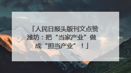 人民日报头版刊文点赞潍坊：把“当家产业”做成“担当产业”！