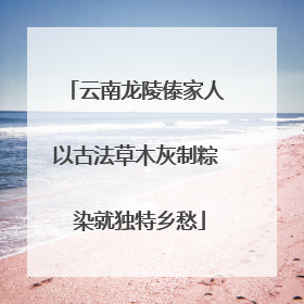 云南龙陵傣家人以古法草木灰制粽 染就独特乡愁