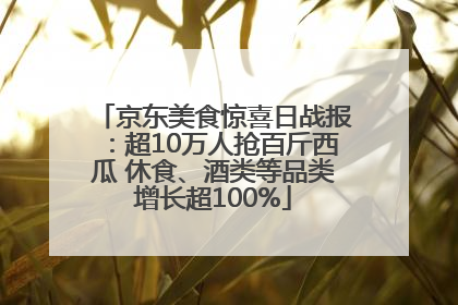 京东美食惊喜日战报：超10万人抢百斤西瓜 休食、酒类等品类增长超100%