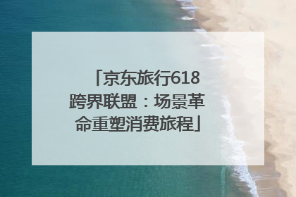 京东旅行618跨界联盟：场景革命重塑消费旅程