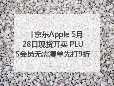 京东Apple 5月28日现货开卖 PLUS会员无需凑单先打9折再叠618优惠