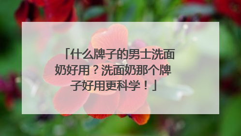 什么牌子的男士洗面奶好用？洗面奶那个牌子好用更科学！