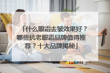 什么眼霜去皱效果好？哪些抗老眼霜品牌值得推荐？十大品牌揭秘