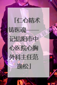 仁心精术铸医魂——记信阳市中心医院心胸外科主任范逸松