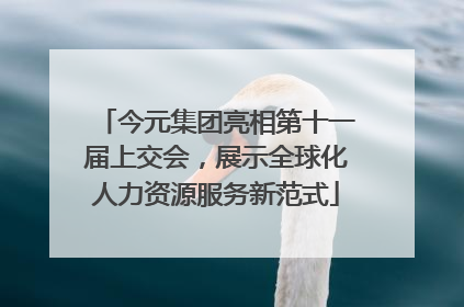 今元集团亮相第十一届上交会，展示全球化人力资源服务新范式