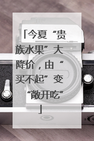 今夏“贵族水果”大降价，由“买不起”变“敞开吃”