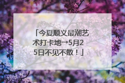 今夏顺义最潮艺术打卡地→5月25日不见不散！