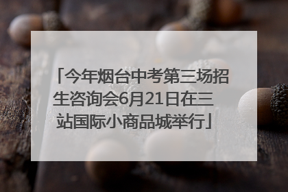 今年烟台中考第三场招生咨询会6月21日在三站国际小商品城举行