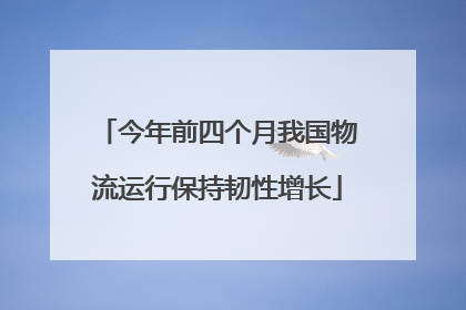 今年前四个月我国物流运行保持韧性增长