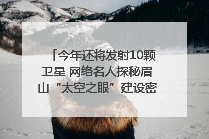 今年还将发射10颗卫星 网络名人探秘眉山“太空之眼”建设密码｜网络名人四川行
