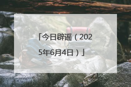 今日辟谣（2025年6月4日）