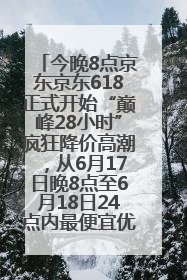 今晚8点京东京东618正式开始“巅峰28小时”疯狂降价高潮，从6月17日晚8点至6月18日24点内最便宜优惠