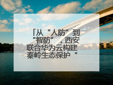 从“人防”到“智防”，西安联合华为云构建秦岭生态保护“数字屏障”