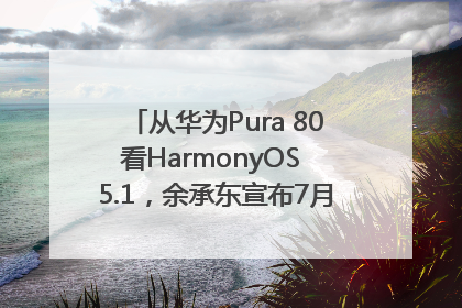 从华为Pura 80看HarmonyOS 5.1，余承东宣布7月迎来首批机型升级