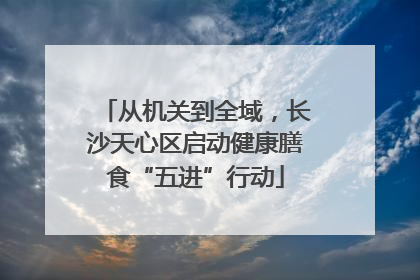 从机关到全域，长沙天心区启动健康膳食“五进”行动