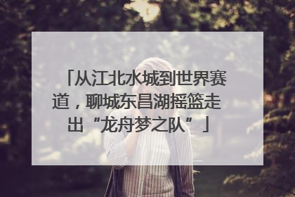 从江北水城到世界赛道，聊城东昌湖摇篮走出“龙舟梦之队”
