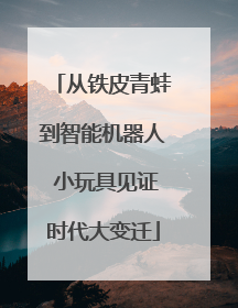 从铁皮青蛙到智能机器人 小玩具见证时代大变迁