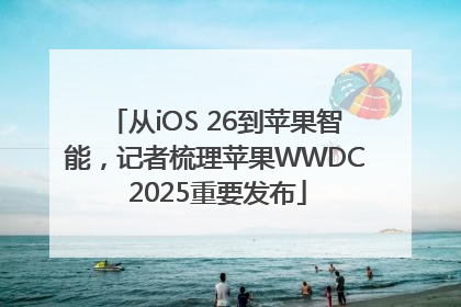 从iOS 26到苹果智能，记者梳理苹果WWDC 2025重要发布