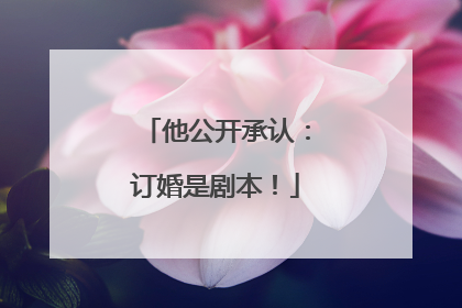 他公开承认：订婚是剧本！