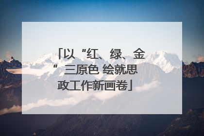 以“红、绿、金”三原色 绘就思政工作新画卷