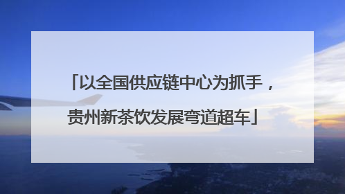 以全国供应链中心为抓手，贵州新茶饮发展弯道超车