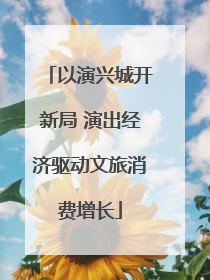 以演兴城开新局 演出经济驱动文旅消费增长