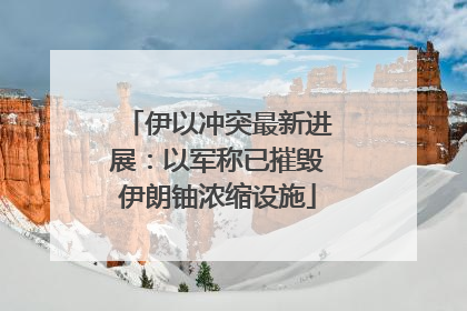 伊以冲突最新进展：以军称已摧毁伊朗铀浓缩设施