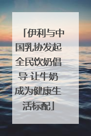 伊利与中国乳协发起全民饮奶倡导 让牛奶成为健康生活标配