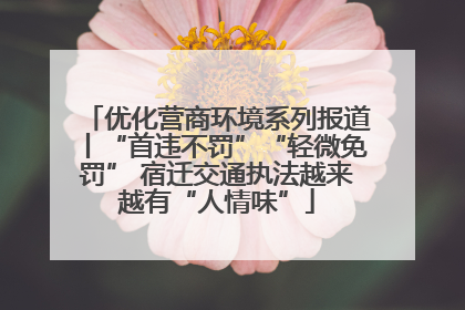 优化营商环境系列报道丨“首违不罚”“轻微免罚” 宿迁交通执法越来越有“人情味”