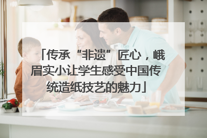 传承“非遗”匠心，峨眉实小让学生感受中国传统造纸技艺的魅力
