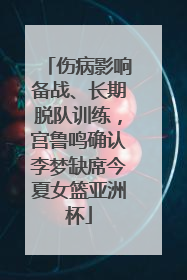 伤病影响备战、长期脱队训练，宫鲁鸣确认李梦缺席今夏女篮亚洲杯