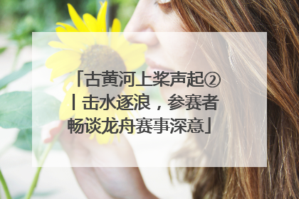 古黄河上桨声起②丨击水逐浪，参赛者畅谈龙舟赛事深意