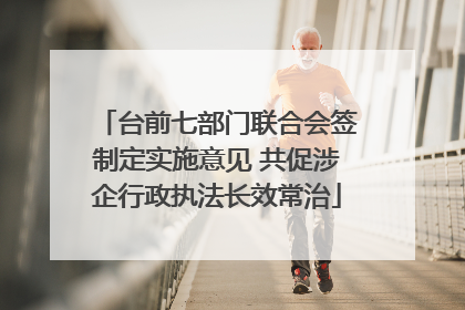 台前七部门联合会签制定实施意见 共促涉企行政执法长效常治