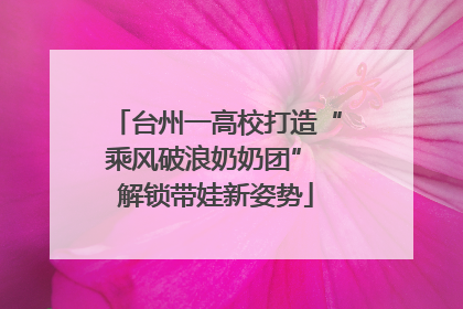 台州一高校打造“乘风破浪奶奶团” 解锁带娃新姿势